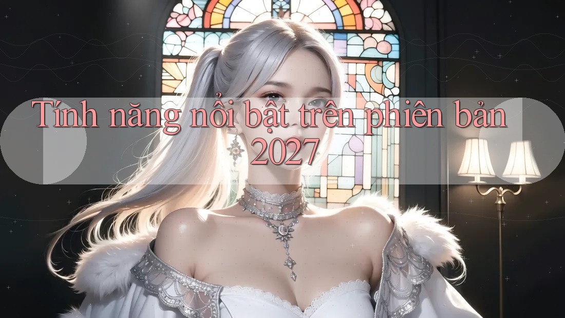 Tính năng nổi bật trên phiên bản 2027 Tính năng nổi bật trên phiên bản 2027