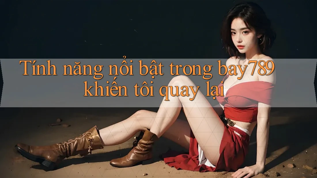 Tính năng nổi bật trong bay789 khiến tôi quay lại