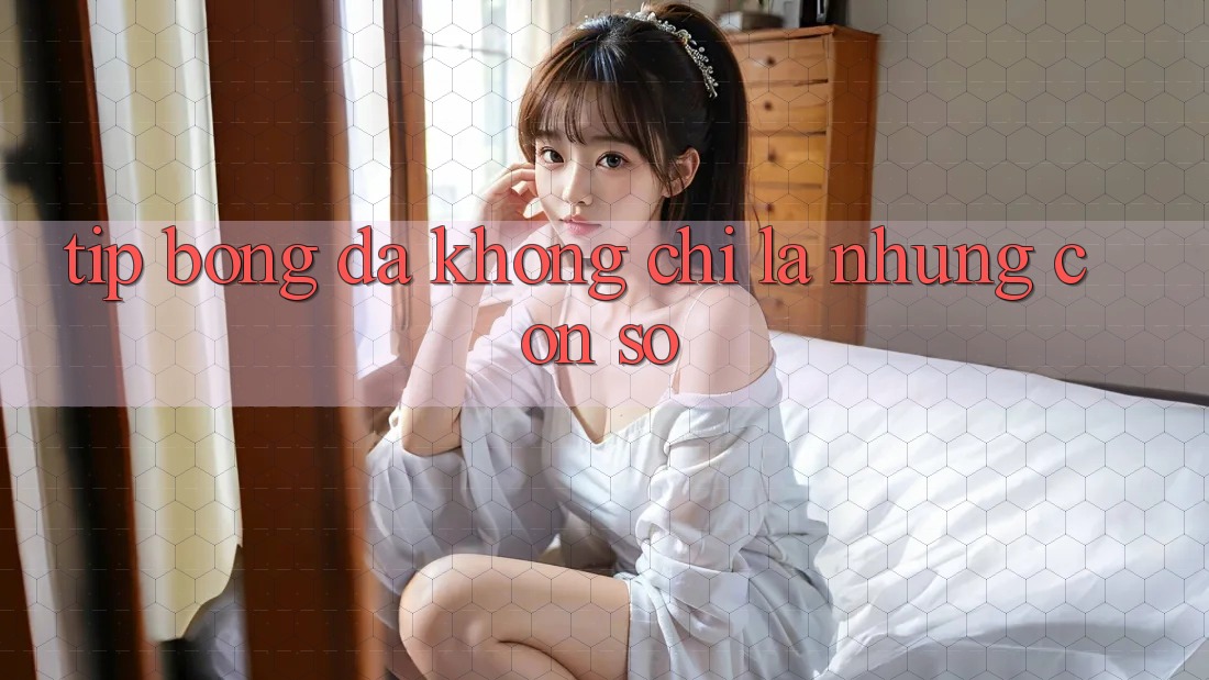 “Tip Bóng Đá” Không Chỉ Là Những Con Số “Tip Bóng Đá” Không Chỉ Là Những Con Số