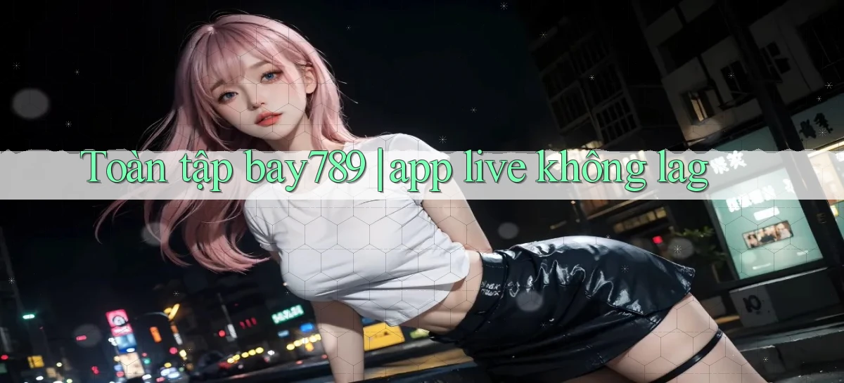 Toàn tập bay789 app live không lag