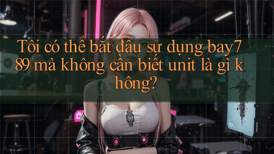 Tôi có thể bắt đầu sử dụng bay789 mà không cần biết unit là gì không? Tôi có thể bắt đầu sử dụng bay789 mà không cần biết unit là gì không?