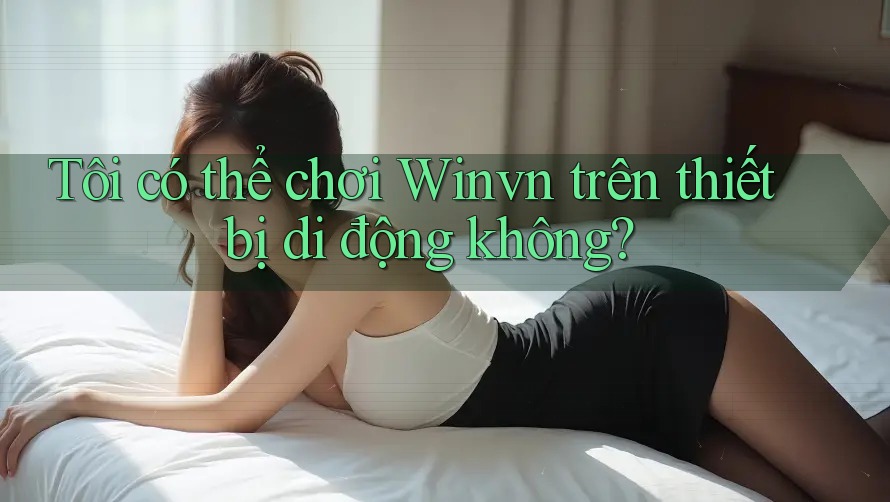 Tôi có thể chơi Winvn trên thiết bị di động không? Tôi có thể chơi Winvn trên thiết bị di động không?