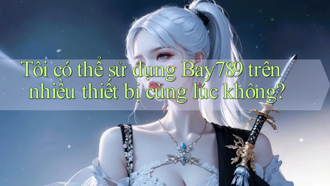 Tôi có thể sử dụng bay789 trên nhiều thiết bị cùng lúc không?