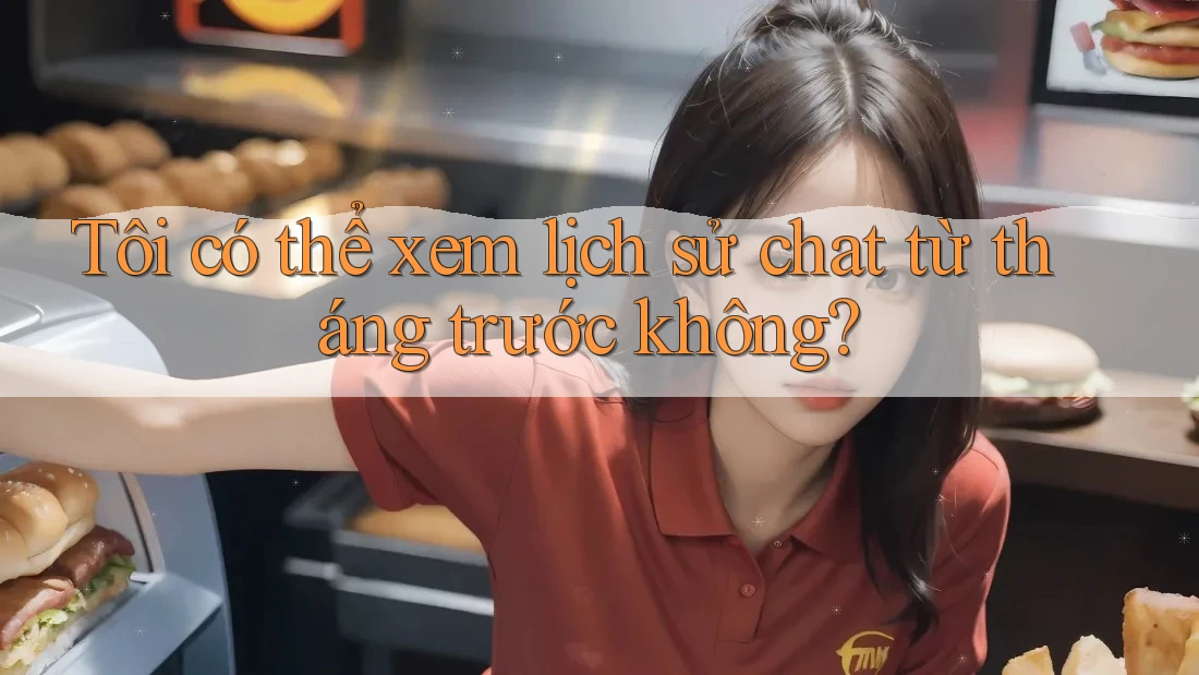 Tôi có thể xem lịch sử chat từ tháng trước không? Tôi có thể xem lịch sử chat từ tháng trước không?
