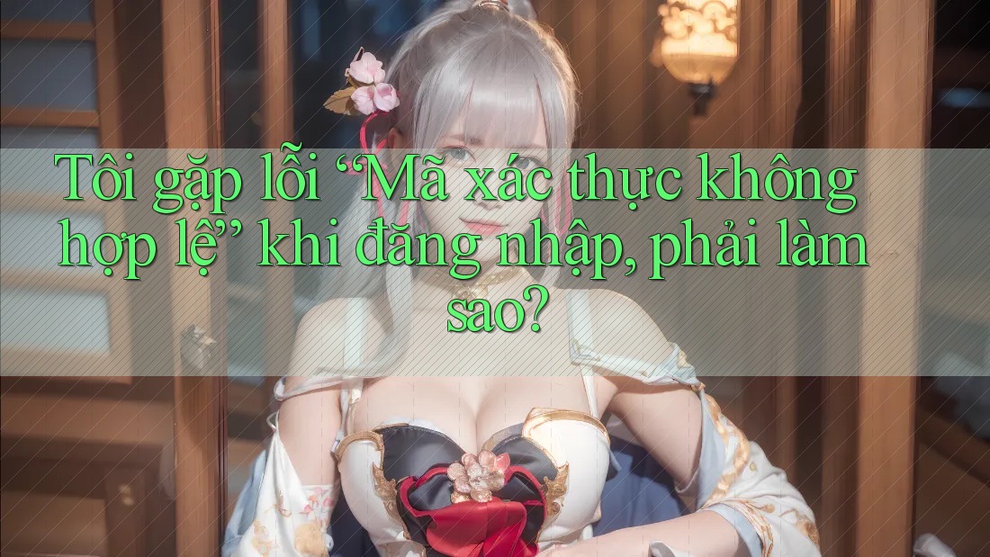 Tôi gặp lỗi “Mã xác thực không hợp lệ” khi đăng nhập, phải làm sao? Tôi gặp lỗi “Mã xác thực không hợp lệ” khi đăng nhập, phải làm sao?