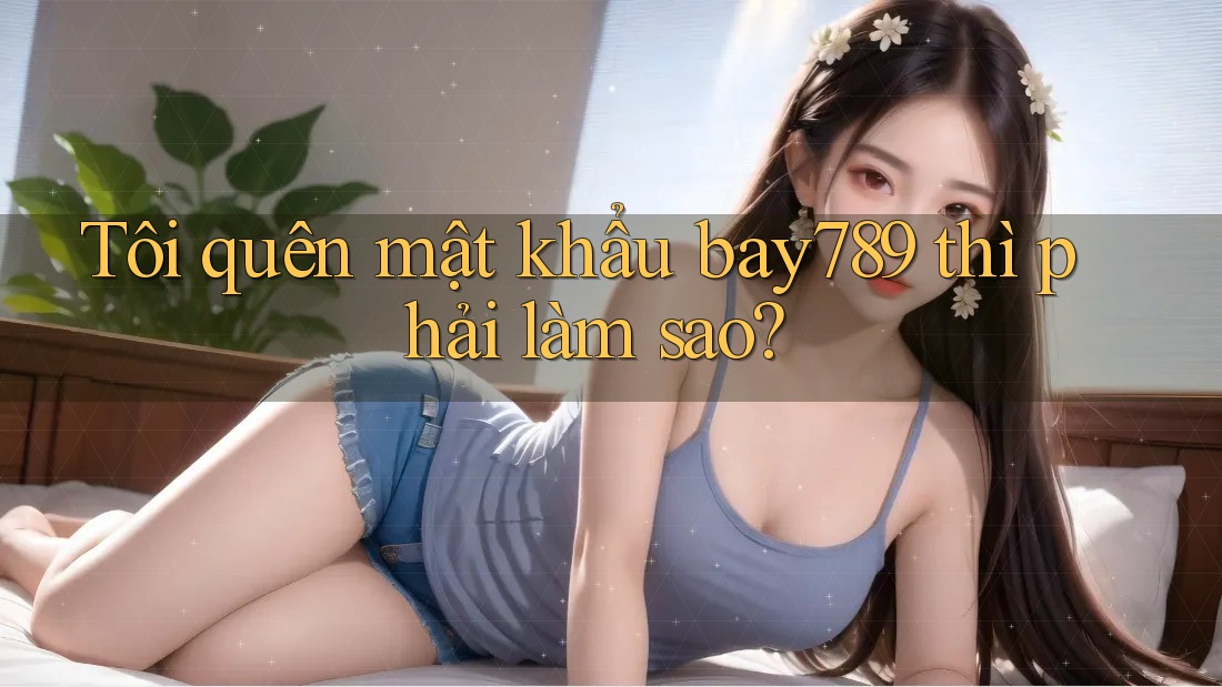 Tôi quên mật khẩu bay789 thì phải làm sao? Tôi quên mật khẩu bay789 thì phải làm sao?