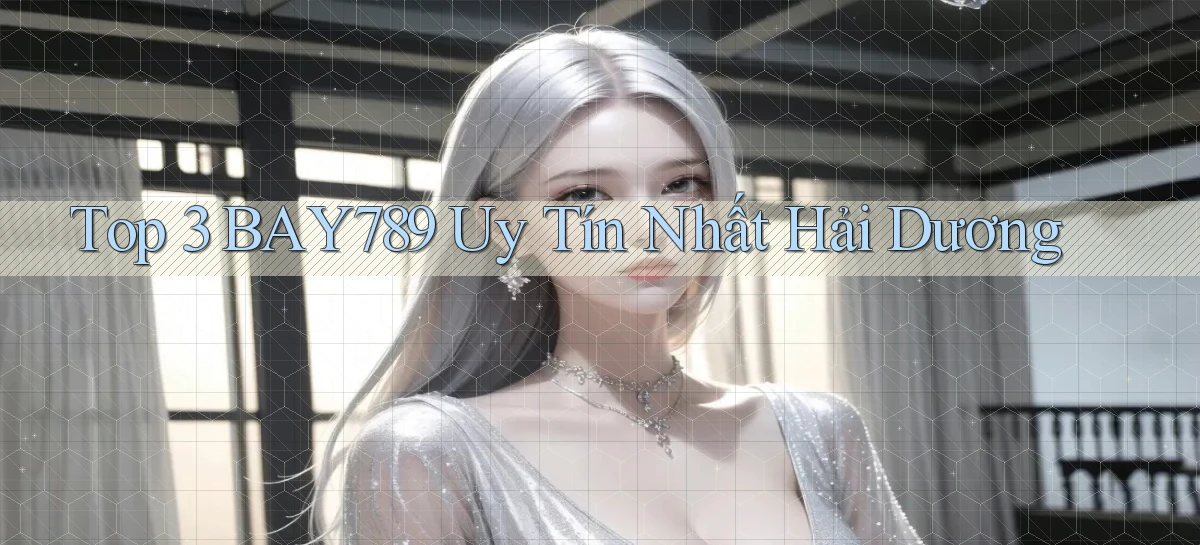 top 3 bay789 uy tín nhất Hải Dương