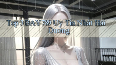 top 3 bay789 uy tín nhất Hải Dương
