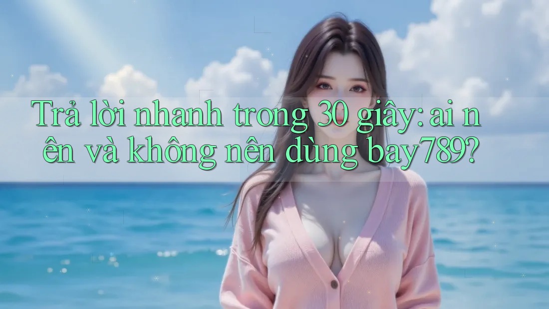 Trả lời nhanh trong 30 giây: ai nên và không nên dùng bay789? Trả lời nhanh trong 30 giây: ai nên và không nên dùng bay789?