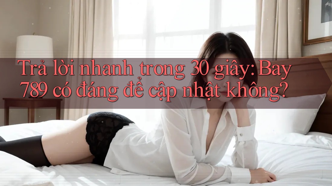 Trả lời nhanh trong 30 giây: Bay789 có đáng để cập nhật không? Trả lời nhanh trong 30 giây: Bay789 có đáng để cập nhật không?
