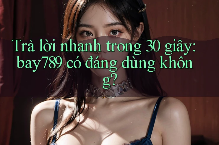 Trả lời nhanh trong 30 giây: bay789 có đáng dùng không? Trả lời nhanh trong 30 giây: bay789 có đáng dùng không?