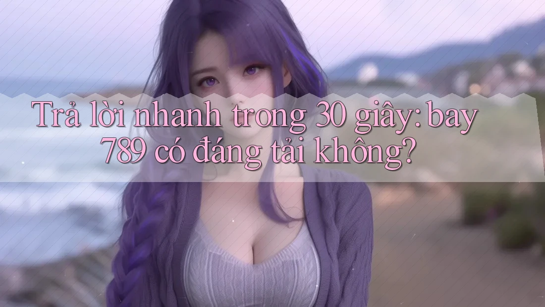 Trả lời nhanh trong 30 giây: bay789 có đáng tải không? Trả lời nhanh trong 30 giây: bay789 có đáng tải không?