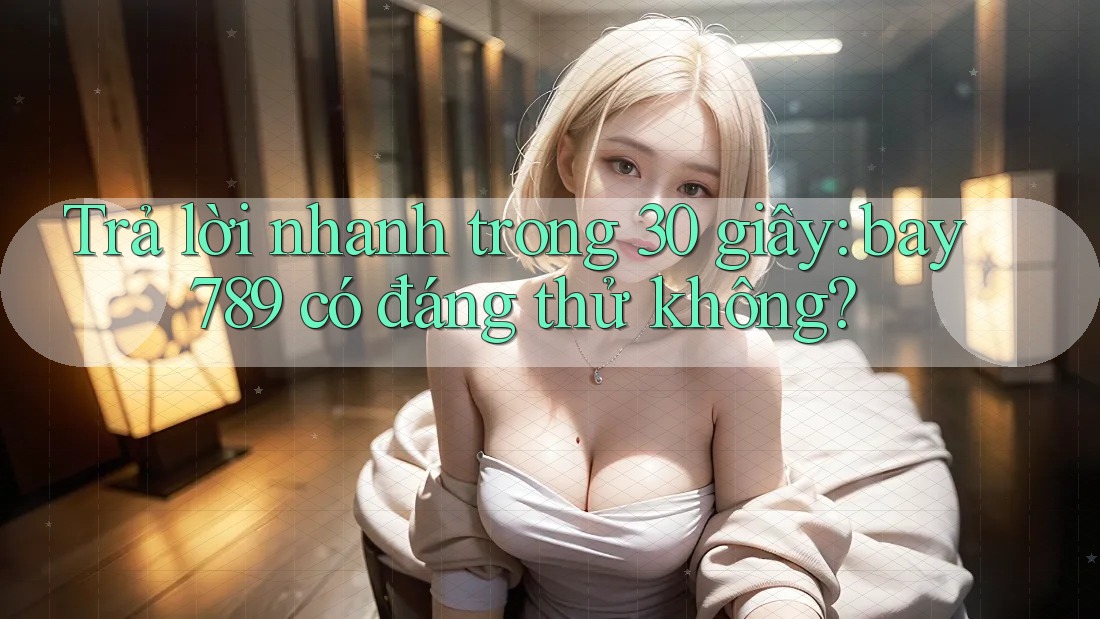 Trả lời nhanh trong 30 giây: bay789 có đáng thử không? Trả lời nhanh trong 30 giây: bay789 có đáng thử không?