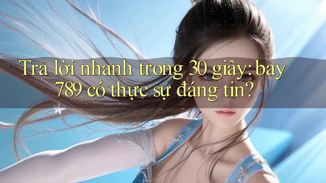 Trả lời nhanh trong 30 giây: bay789 có thực sự đáng tin?