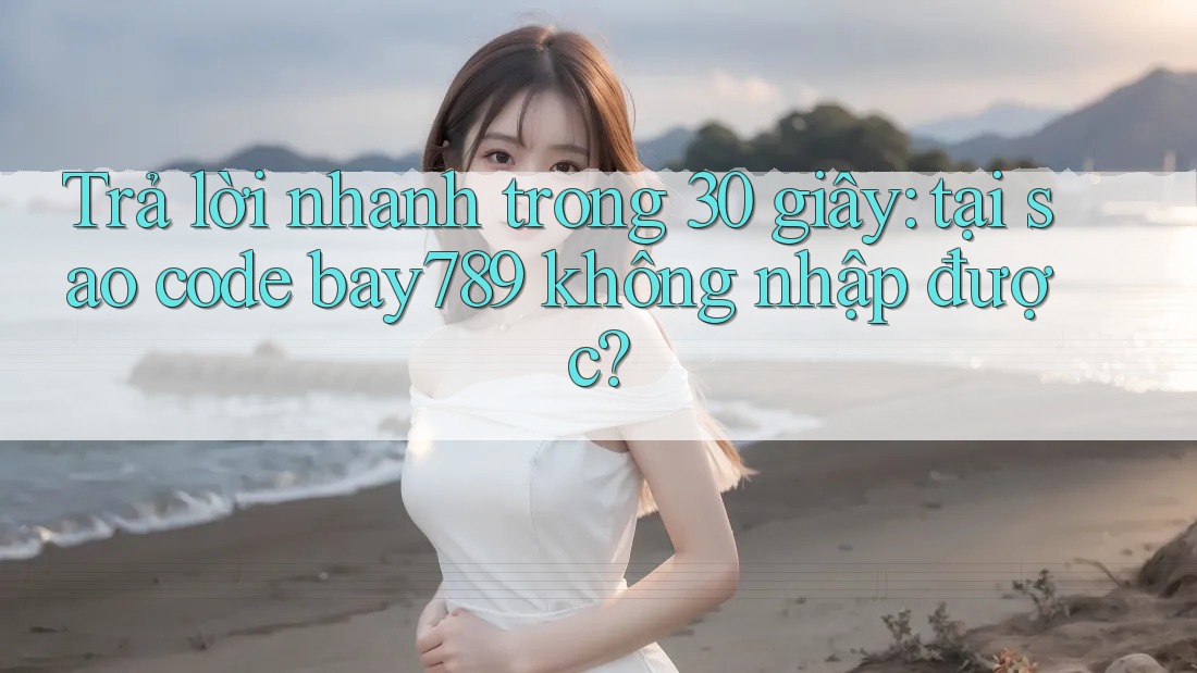 Trả lời nhanh trong 30 giây: tại sao code bay789 không nhập được?