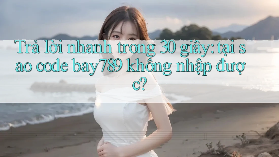 Trả lời nhanh trong 30 giây: tại sao code bay789 không nhập được? Trả lời nhanh trong 30 giây: tại sao code bay789 không nhập được?