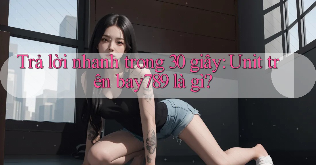 Trả lời nhanh trong 30 giây: Unit trên bay789 là gì? Trả lời nhanh trong 30 giây: Unit trên bay789 là gì?