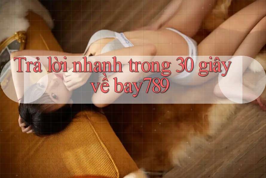 Trả lời nhanh trong 30 giây về bay789