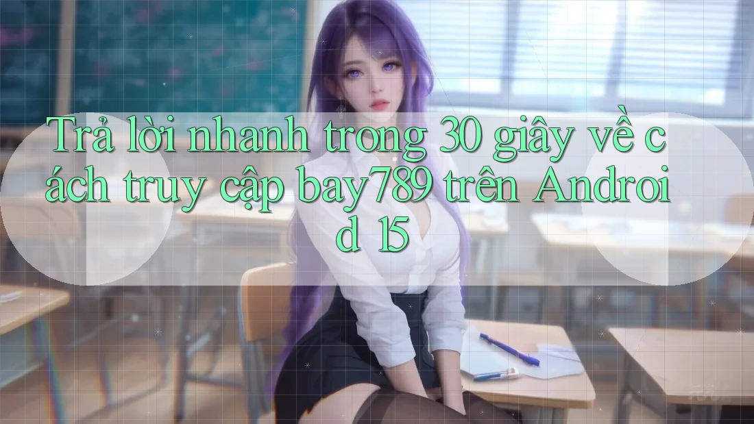 Trả lời nhanh trong 30 giây về cách truy cập bay789 trên Android 15 Trả lời nhanh trong 30 giây về cách truy cập bay789 trên Android 15