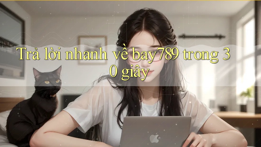 Trả lời nhanh về bay789 trong 30 giây Trả lời nhanh về bay789 trong 30 giây