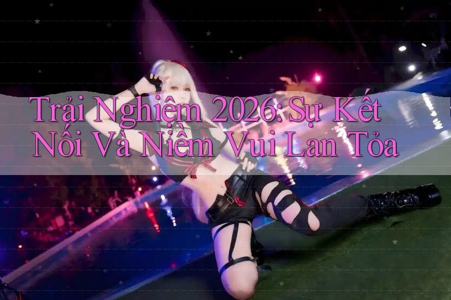 Trải Nghiệm 2026: Sự Kết Nối Và Niềm Vui Lan Tỏa Trải Nghiệm 2026: Sự Kết Nối Và Niềm Vui Lan Tỏa