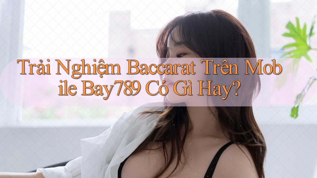 Trải Nghiệm Baccarat Trên Mobile Bay789 Có Gì Hay? Trải Nghiệm Baccarat Trên Mobile Bay789 Có Gì Hay?