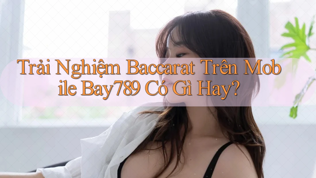 Trải Nghiệm Baccarat Trên Mobile Bay789 Có Gì Hay?