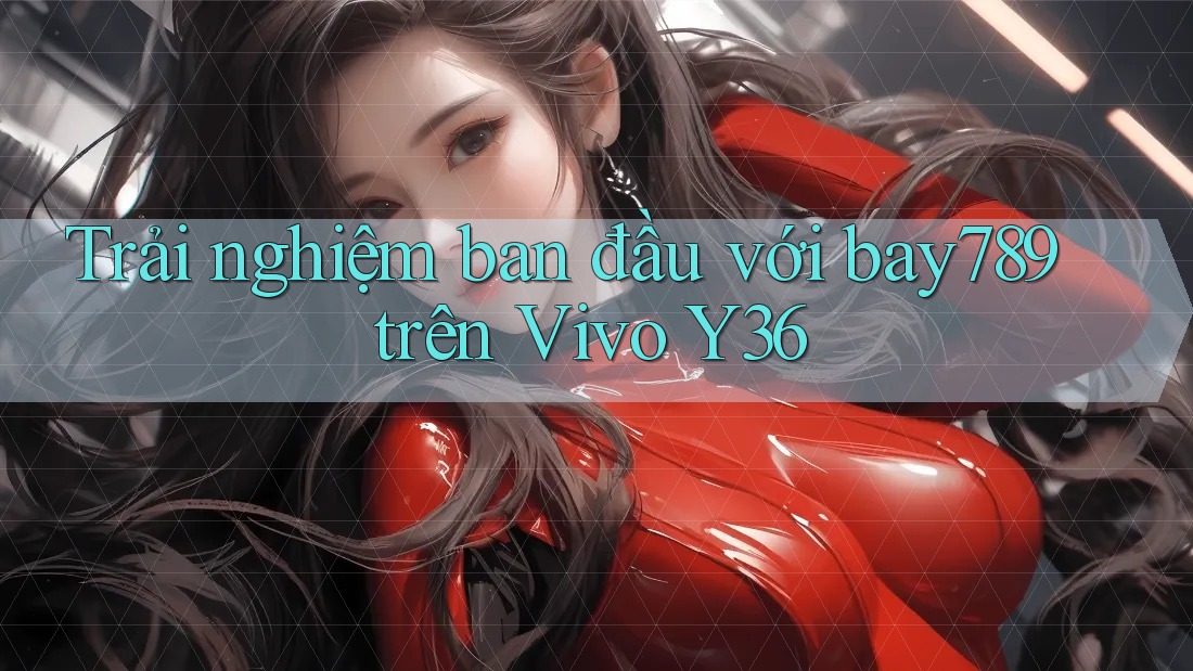 Trải nghiệm ban đầu với bay789 trên Vivo Y36 Trải nghiệm ban đầu với bay789 trên Vivo Y36