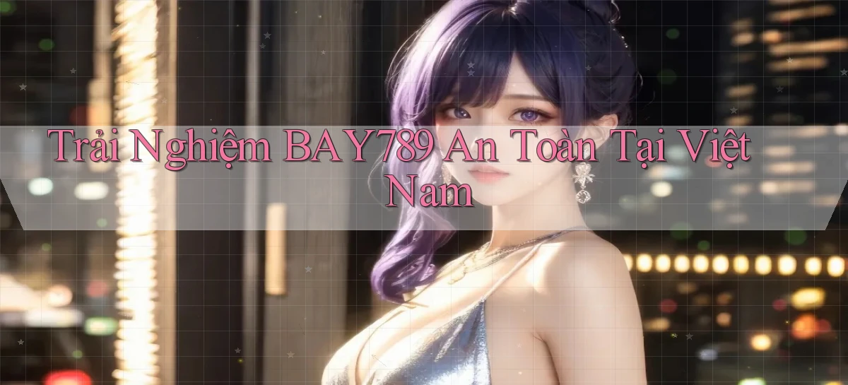 trải nghiệm bay789 an toàn tại việt nam