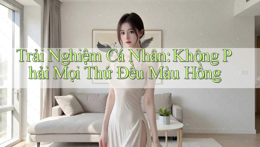 Trải Nghiệm Cá Nhân: Không Phải Mọi Thứ Đều Màu Hồng Trải Nghiệm Cá Nhân: Không Phải Mọi Thứ Đều Màu Hồng