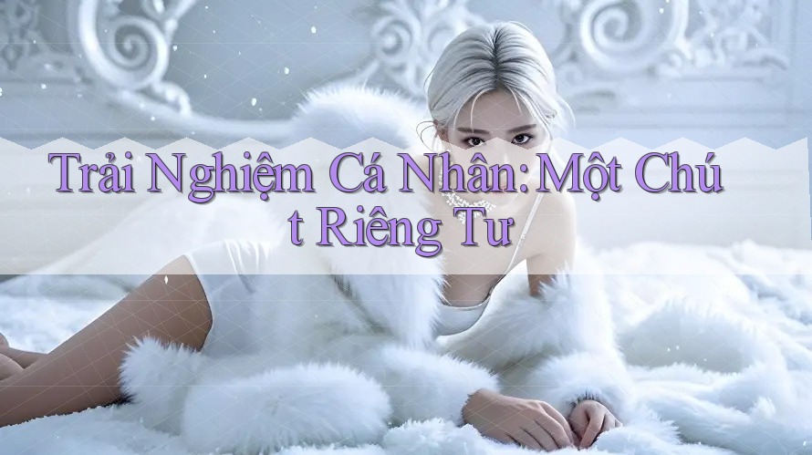 Trải Nghiệm Cá Nhân: Một Chút Riêng Tư Trải Nghiệm Cá Nhân: Một Chút Riêng Tư