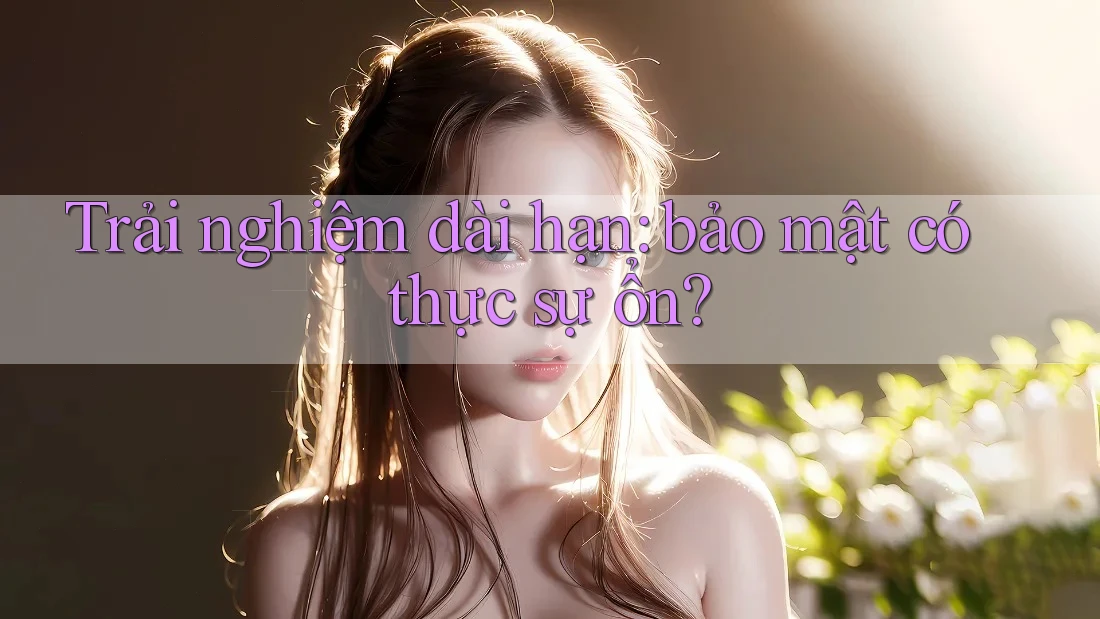 Trải nghiệm dài hạn: bảo mật có thực sự ổn? Trải nghiệm dài hạn: bảo mật có thực sự ổn?