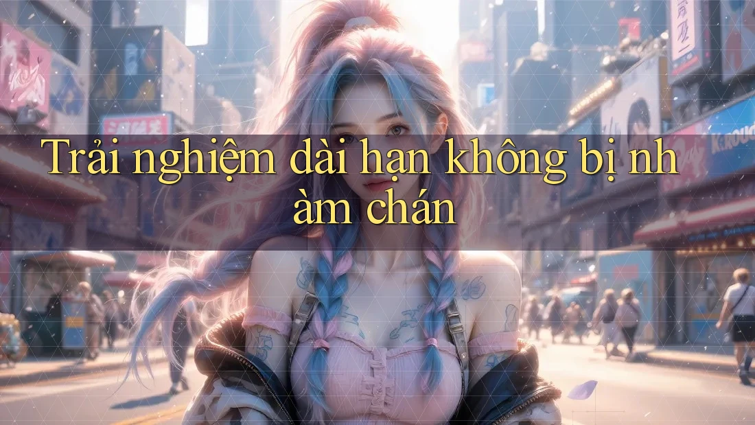 Trải nghiệm dài hạn không bị nhàm chán Trải nghiệm dài hạn không bị nhàm chán
