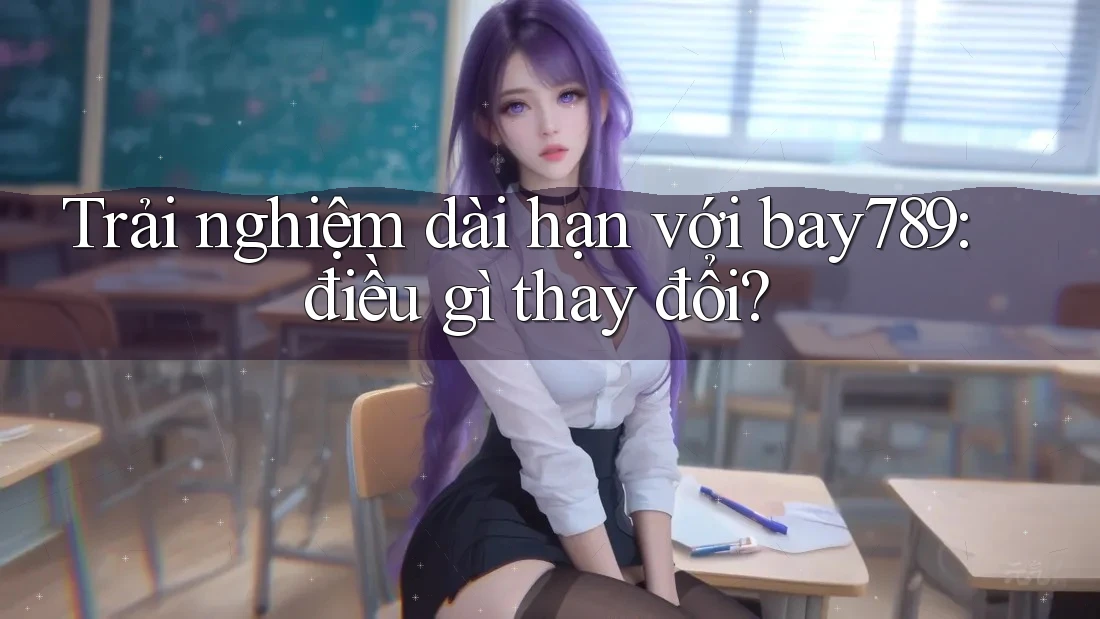 Trải nghiệm dài hạn với bay789: điều gì thay đổi? Trải nghiệm dài hạn với bay789: điều gì thay đổi?