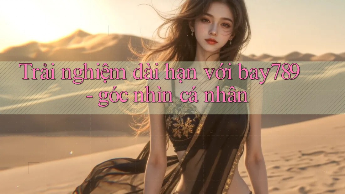 Trải nghiệm dài hạn với bay789 - góc nhìn cá nhân Trải nghiệm dài hạn với bay789 - góc nhìn cá nhân