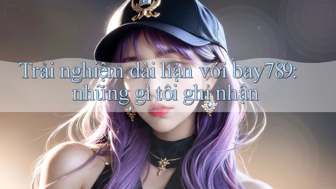 Trải nghiệm dài hạn với bay789: những gì tôi ghi nhận Trải nghiệm dài hạn với bay789: những gì tôi ghi nhận