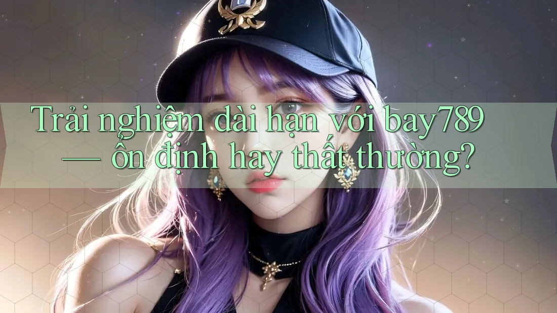Trải nghiệm dài hạn với bay789 — ổn định hay thất thường? Trải nghiệm dài hạn với bay789 — ổn định hay thất thường?