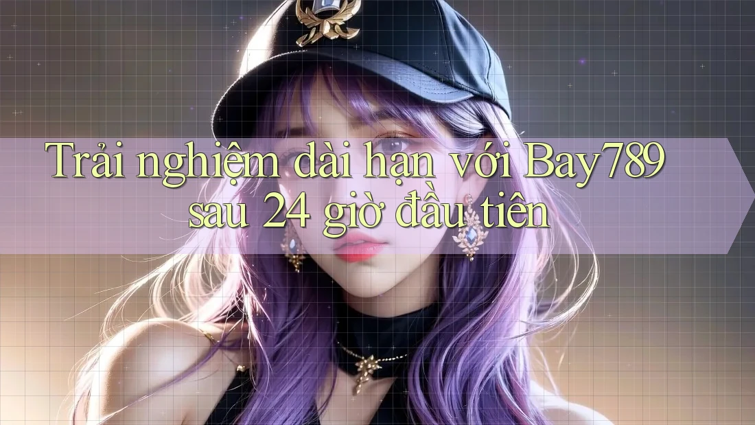 Trải nghiệm dài hạn với Bay789 sau 24 giờ đầu tiên