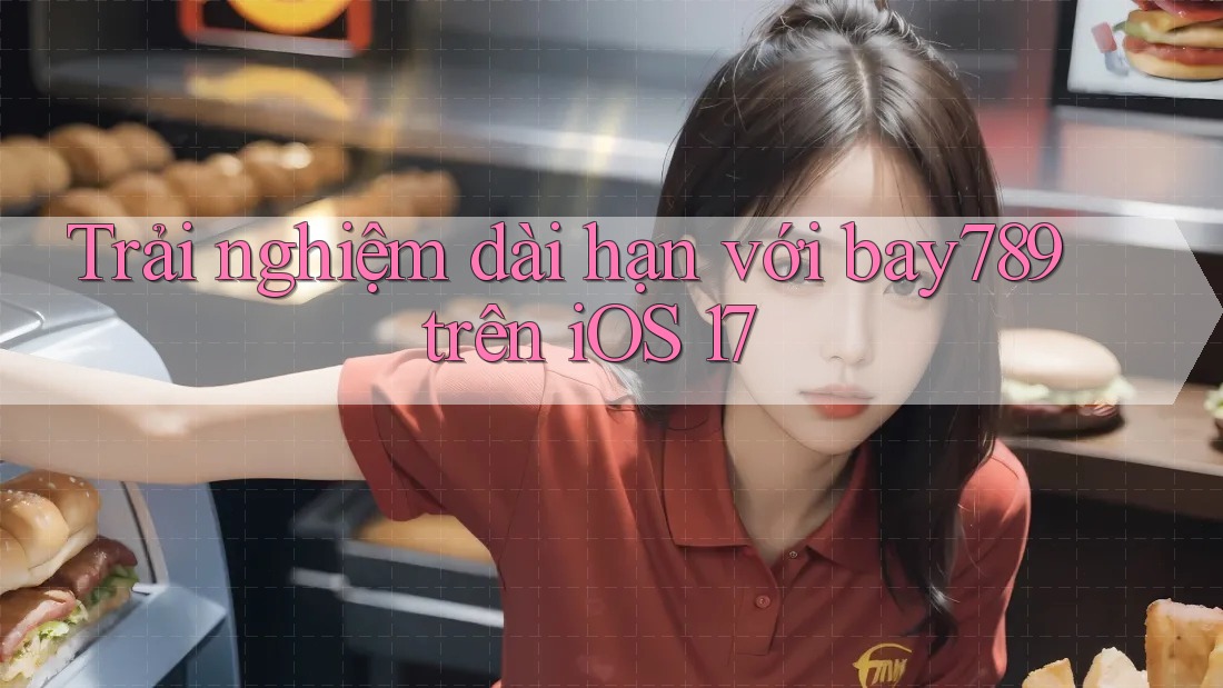 Trải nghiệm dài hạn với bay789 trên iOS 17 Trải nghiệm dài hạn với bay789 trên iOS 17