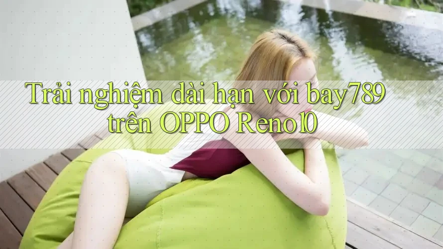Trải nghiệm dài hạn với bay789 trên OPPO Reno10