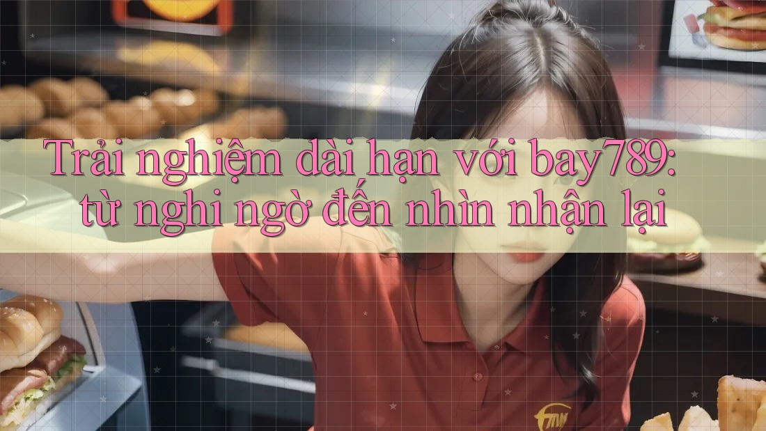 Trải nghiệm dài hạn với bay789: từ nghi ngờ đến nhìn nhận lại Trải nghiệm dài hạn với bay789: từ nghi ngờ đến nhìn nhận lại