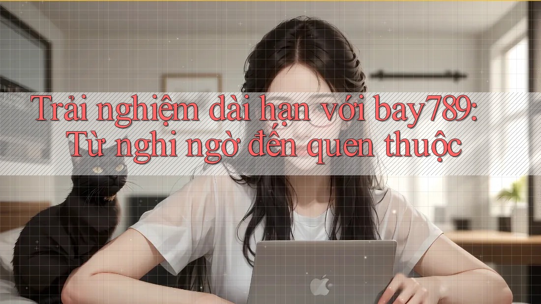 Trải nghiệm dài hạn với bay789: Từ nghi ngờ đến quen thuộc Trải nghiệm dài hạn với bay789: Từ nghi ngờ đến quen thuộc