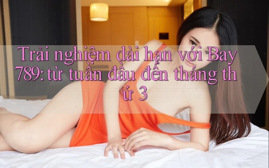 Trải nghiệm dài hạn với Bay789: từ tuần đầu đến tháng thứ 3 Trải nghiệm dài hạn với Bay789: từ tuần đầu đến tháng thứ 3