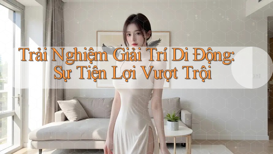Trải Nghiệm Giải Trí Di Động: Sự Tiện Lợi Vượt Trội