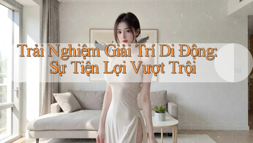 Trải Nghiệm Giải Trí Di Động: Sự Tiện Lợi Vượt Trội