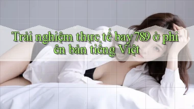 Trải nghiệm thực tế bay789 ở phiên bản tiếng Việt