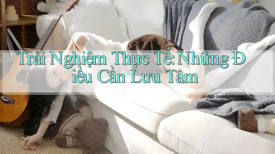 Trải Nghiệm Thực Tế: Những Điều Cần Lưu Tâm Trải Nghiệm Thực Tế: Những Điều Cần Lưu Tâm