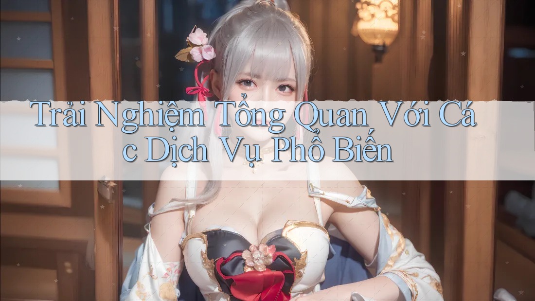 Trải Nghiệm Tổng Quan Với Các Dịch Vụ Phổ Biến
