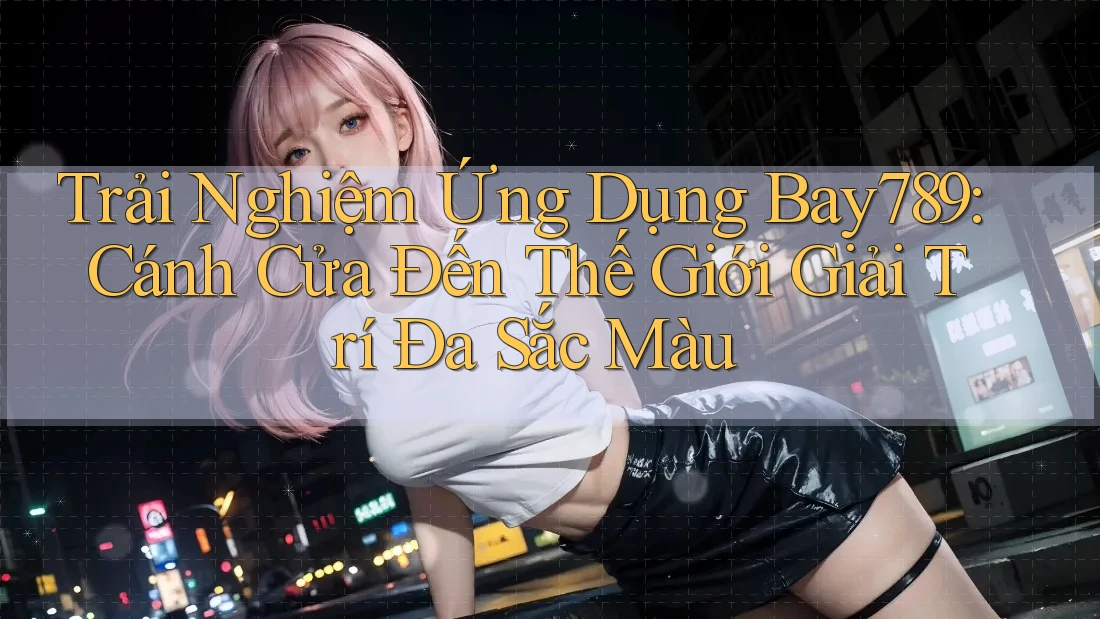 Trải Nghiệm Ứng Dụng Bay789: Cánh Cửa Đến Thế Giới Giải Trí Đa Sắc Màu Trải Nghiệm Ứng Dụng Bay789: Cánh Cửa Đến Thế Giới Giải Trí Đa Sắc Màu