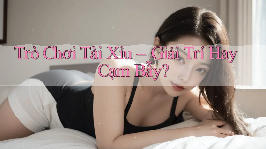 Trò Chơi Tài Xỉu – Giải Trí Hay Cạm Bẫy? Trò Chơi Tài Xỉu – Giải Trí Hay Cạm Bẫy?